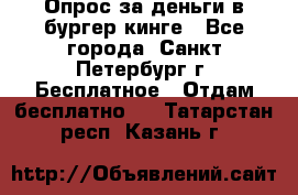 Опрос за деньги в бургер кинге - Все города, Санкт-Петербург г. Бесплатное » Отдам бесплатно   . Татарстан респ.,Казань г.